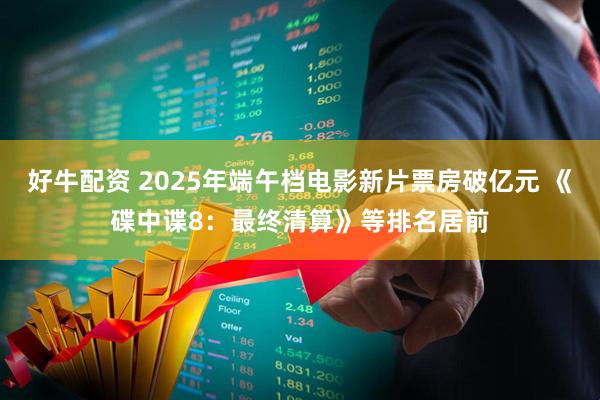 好牛配资 2025年端午档电影新片票房破亿元 《碟中谍8：最终清算》等排名居前