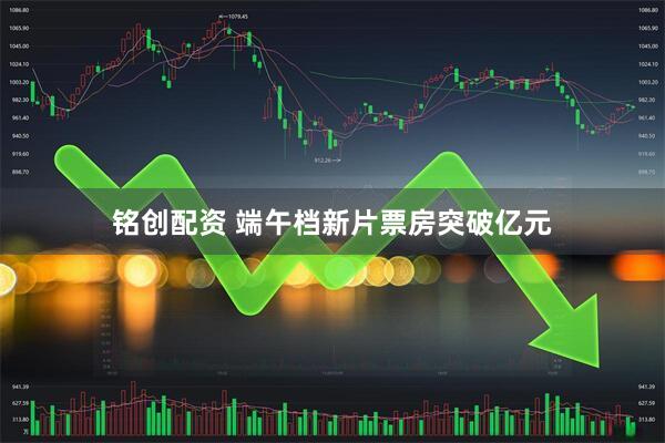 铭创配资 端午档新片票房突破亿元