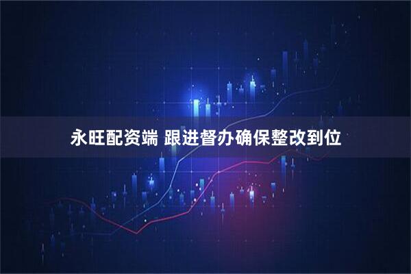 永旺配资端 跟进督办确保整改到位