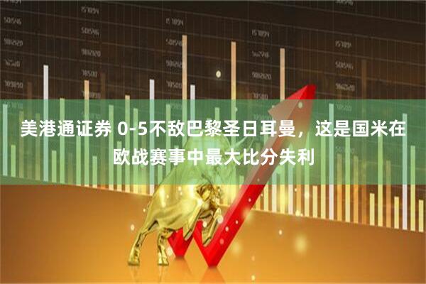 美港通证券 0-5不敌巴黎圣日耳曼，这是国米在欧战赛事中最大比分失利