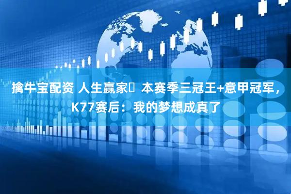 擒牛宝配资 人生赢家️本赛季三冠王+意甲冠军，K77赛后：我的梦想成真了