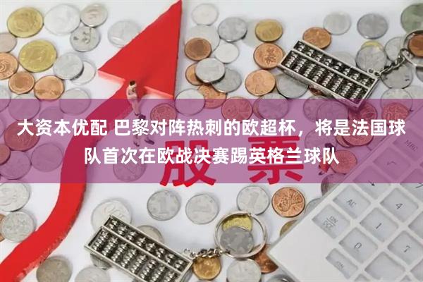 大资本优配 巴黎对阵热刺的欧超杯，将是法国球队首次在欧战决赛踢英格兰球队