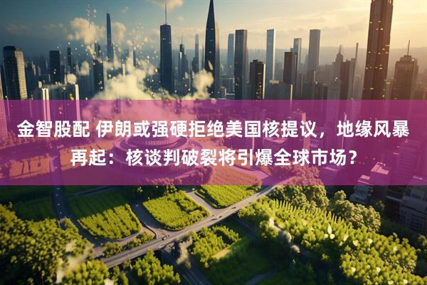 金智股配 伊朗或强硬拒绝美国核提议，地缘风暴再起：核谈判破裂将引爆全球市场？