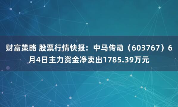 财富策略 股票行情快报：中马传动（603767）6月4日主力资金净卖出1785.39万元