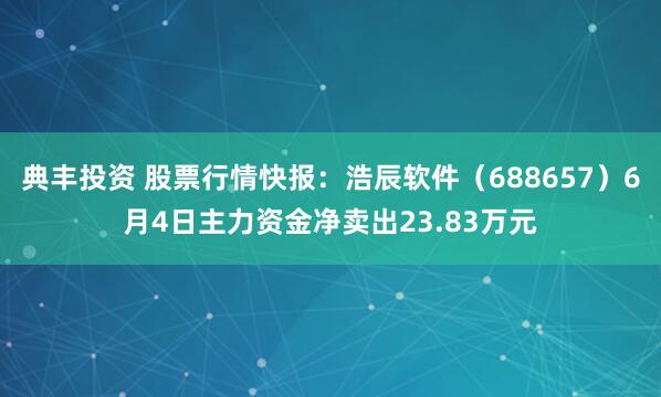 典丰投资 股票行情快报：浩辰软件（688657）6月4日主力资金净卖出23.83万元