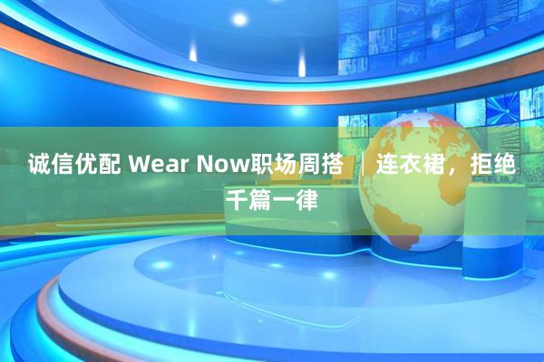 诚信优配 Wear Now职场周搭 │连衣裙，拒绝千篇一律