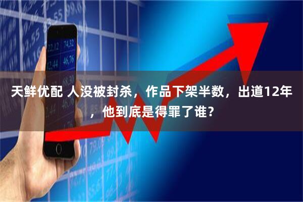 天鲜优配 人没被封杀，作品下架半数，出道12年，他到底是得罪了谁？