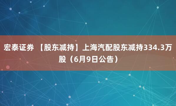 宏泰证券 【股东减持】上海汽配股东减持334.3万股（6月9日公告）