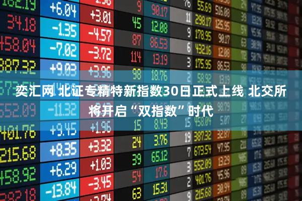 奕汇网 北证专精特新指数30日正式上线 北交所将开启“双指数”时代