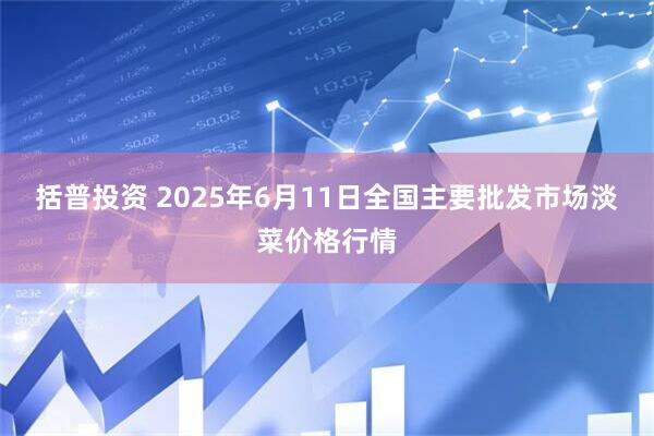 括普投资 2025年6月11日全国主要批发市场淡菜价格行情