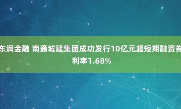 东润金融 南通城建集团成功发行10亿元超短期融资券 利率1.68%