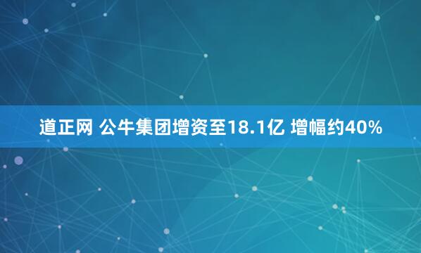 道正网 公牛集团增资至18.1亿 增幅约40%
