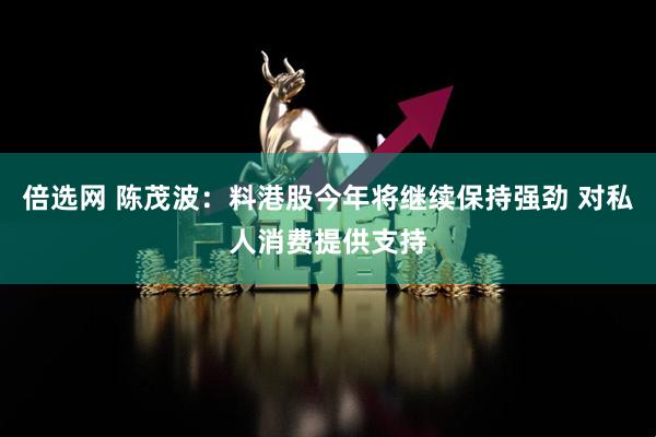 倍选网 陈茂波：料港股今年将继续保持强劲 对私人消费提供支持