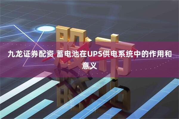 九龙证券配资 蓄电池在UPS供电系统中的作用和意义