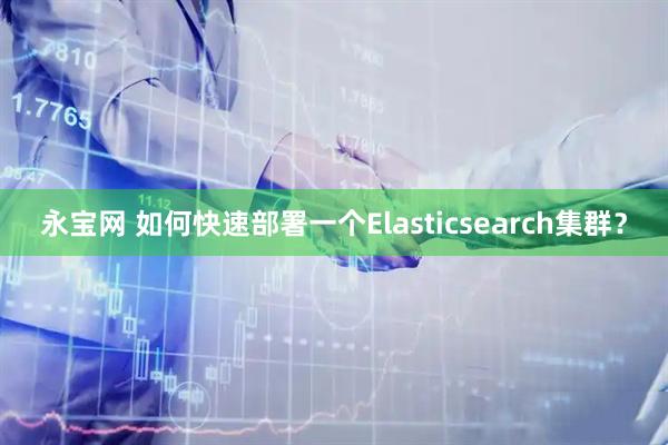 永宝网 如何快速部署一个Elasticsearch集群？