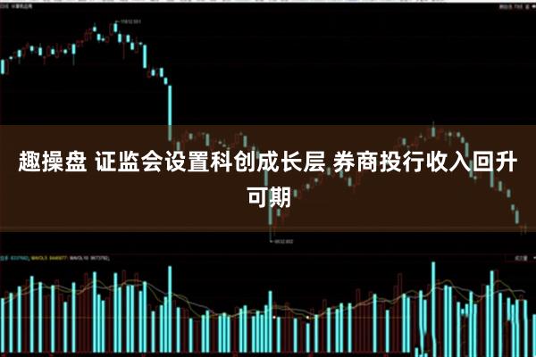 趣操盘 证监会设置科创成长层 券商投行收入回升可期