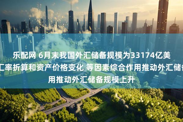 乐配网 6月末我国外汇储备规模为33174亿美元 专家：汇率折算和资产价格变化 等因素综合作用推动外汇储备规模上升