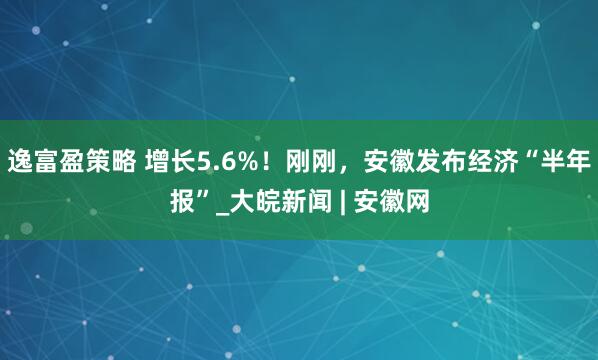逸富盈策略 增长5.6%！刚刚，安徽发布经济“半年报”_大皖新闻 | 安徽网