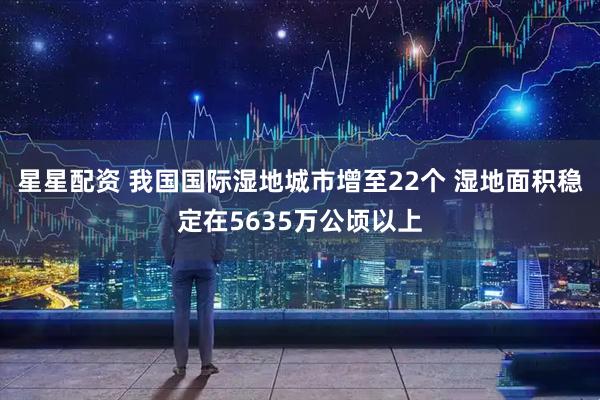 星星配资 我国国际湿地城市增至22个 湿地面积稳定在5635万公顷以上