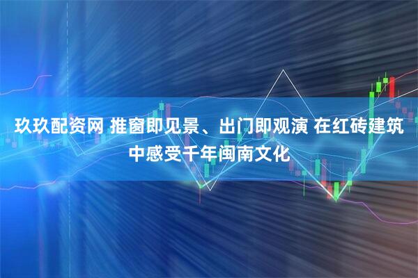 玖玖配资网 推窗即见景、出门即观演 在红砖建筑中感受千年闽南文化
