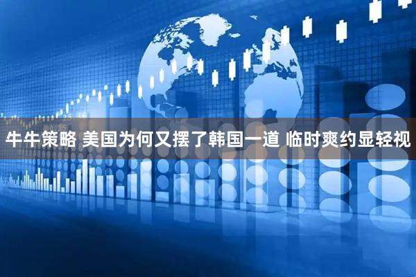 牛牛策略 美国为何又摆了韩国一道 临时爽约显轻视