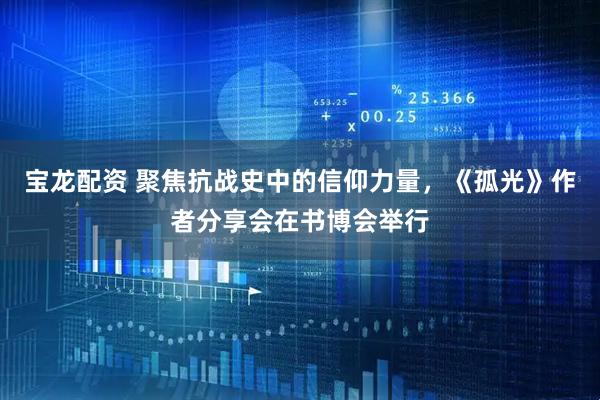 宝龙配资 聚焦抗战史中的信仰力量，《孤光》作者分享会在书博会举行