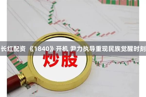 长红配资 《1840》开机 尹力执导重现民族觉醒时刻
