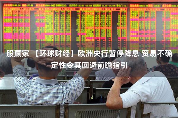 股赢家 【环球财经】欧洲央行暂停降息 贸易不确定性令其回避前瞻指引