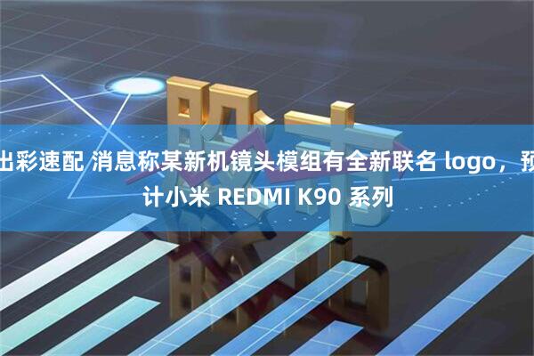 出彩速配 消息称某新机镜头模组有全新联名 logo，预计小米 REDMI K90 系列