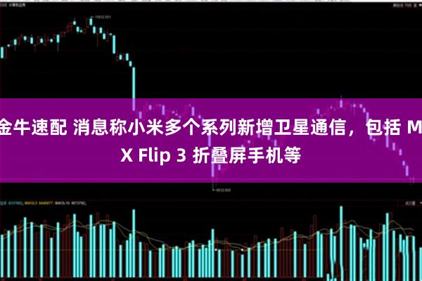 金牛速配 消息称小米多个系列新增卫星通信，包括 MIX Flip 3 折叠屏手机等