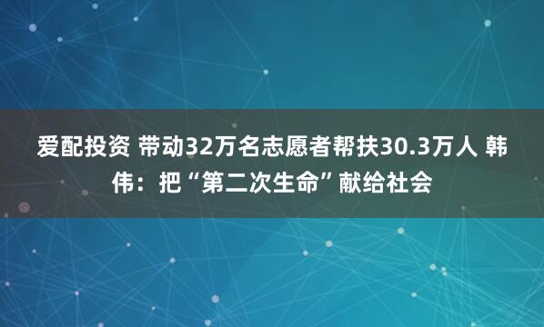 爱配投资 带动32万名志愿者帮扶30.3万人 韩伟：把“第二次生命”献给社会