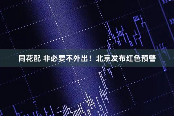 同花配 非必要不外出！北京发布红色预警