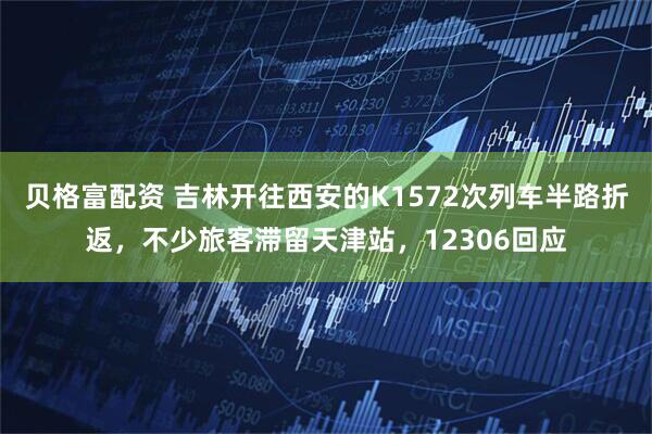 贝格富配资 吉林开往西安的K1572次列车半路折返，不少旅客滞留天津站，12306回应