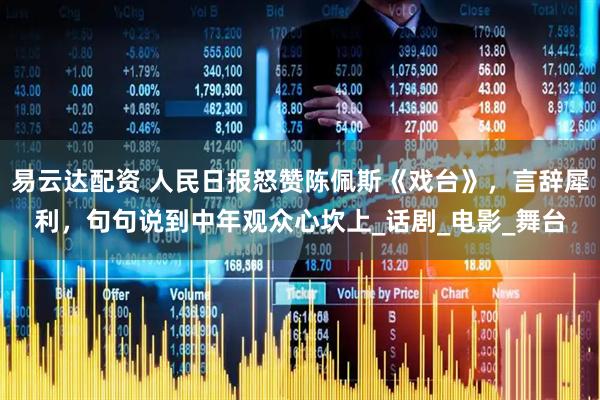 易云达配资 人民日报怒赞陈佩斯《戏台》，言辞犀利，句句说到中年观众心坎上_话剧_电影_舞台