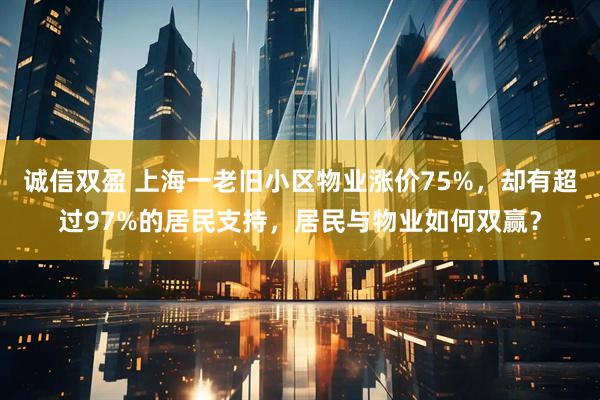 诚信双盈 上海一老旧小区物业涨价75%，却有超过97%的居民支持，居民与物业如何双赢？