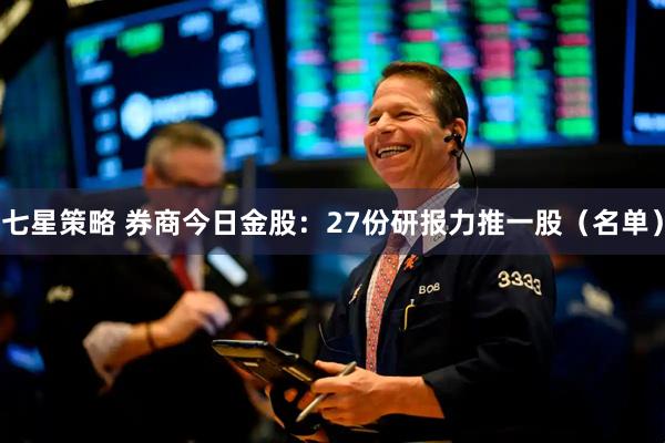 七星策略 券商今日金股：27份研报力推一股（名单）