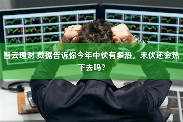 智云理财 数据告诉你今年中伏有多热，末伏还会热下去吗？