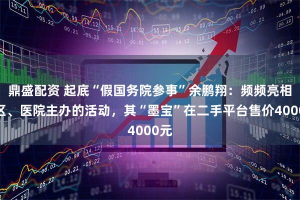 鼎盛配资 起底“假国务院参事”余鹏翔：频频亮相景区、医院主办的活动，其“墨宝”在二手平台售价4000元
