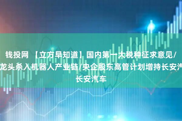 钱投网 【立方早知道】国内第一大税种征求意见/PE龙头杀入机器人产业链/央企股东高管计划增持长安汽车