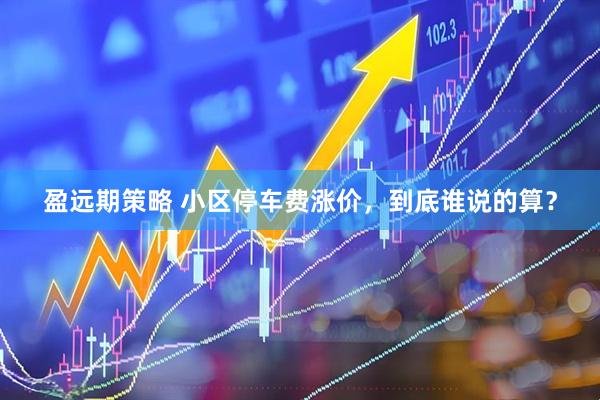 盈远期策略 小区停车费涨价，到底谁说的算？