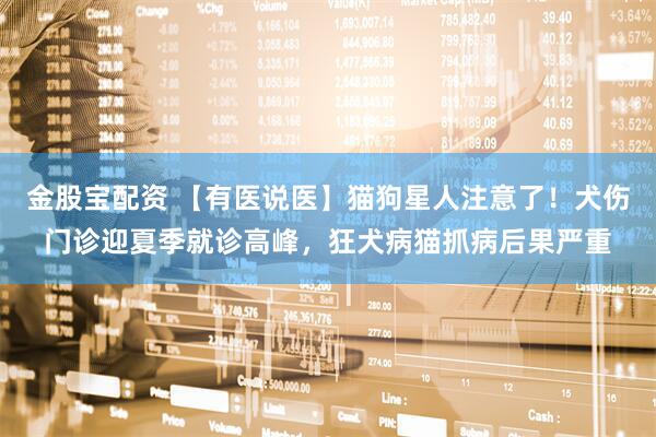 金股宝配资 【有医说医】猫狗星人注意了！犬伤门诊迎夏季就诊高峰，狂犬病猫抓病后果严重