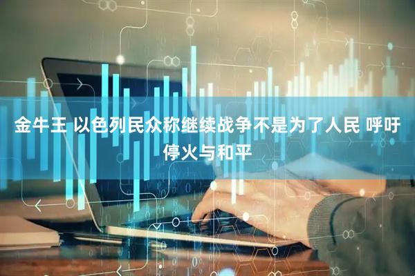 金牛王 以色列民众称继续战争不是为了人民 呼吁停火与和平